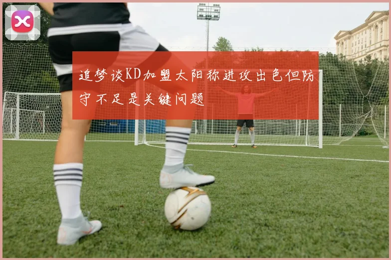 追梦谈KD加盟太阳称进攻出色但防守不足是关键问题