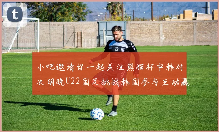 小吧邀请你一起关注熊猫杯中韩对决明晚U22国足挑战韩国参与互动赢取比赛门票
