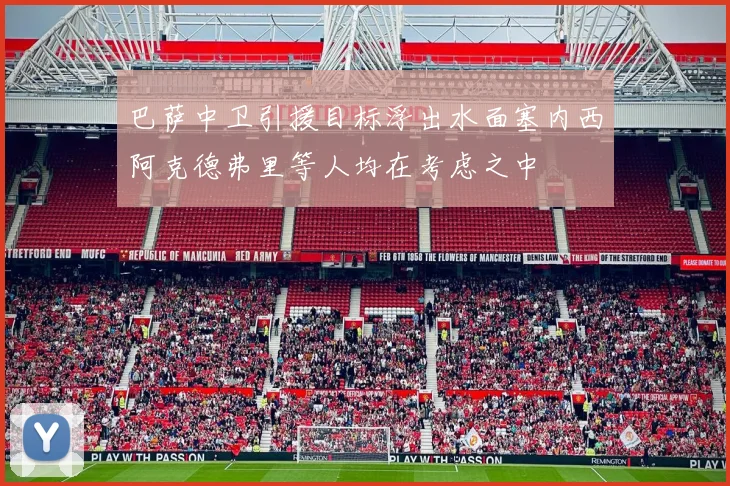 巴萨中卫引援目标浮出水面塞内西阿克德弗里等人均在考虑之中