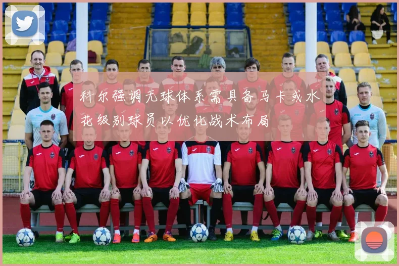 科尔强调无球体系需具备马卡或水花级别球员以优化战术布局