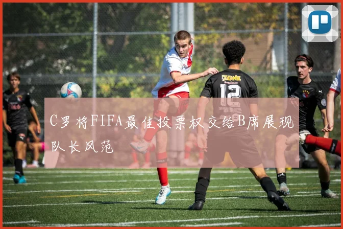 C罗将FIFA最佳投票权交给B席展现队长风范