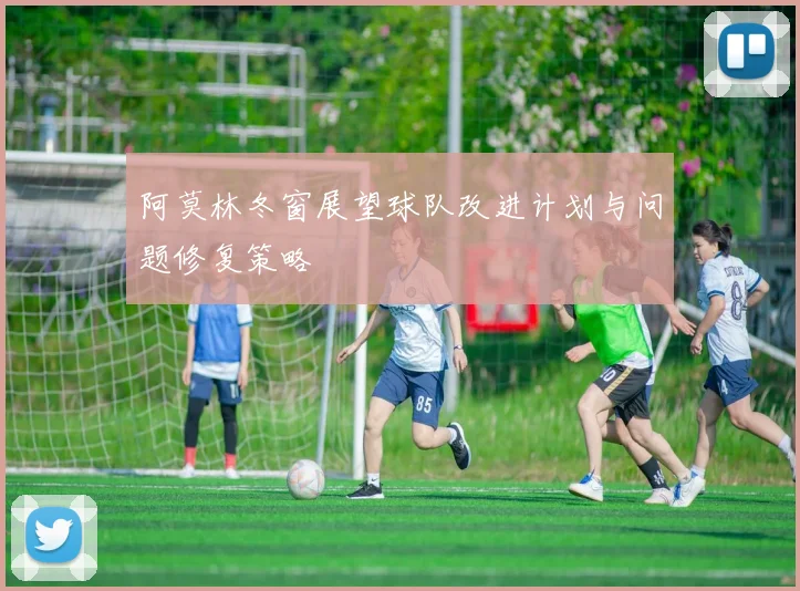 阿莫林冬窗展望球队改进计划与问题修复策略