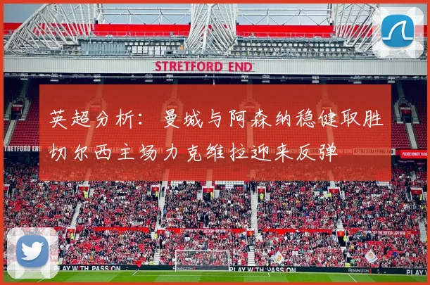 英超分析：曼城与阿森纳稳健取胜切尔西主场力克维拉迎来反弹