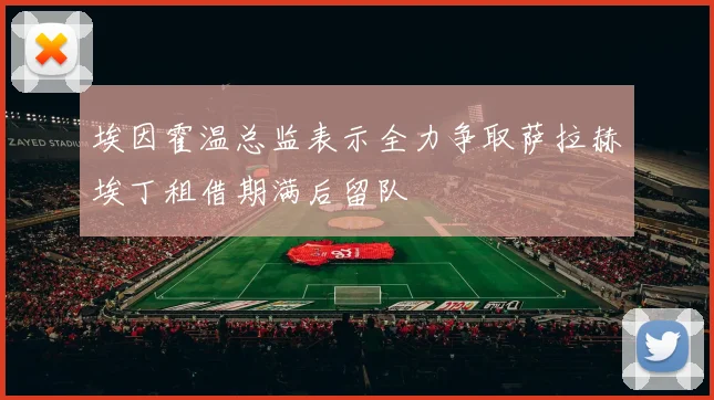 埃因霍温总监表示全力争取萨拉赫埃丁租借期满后留队