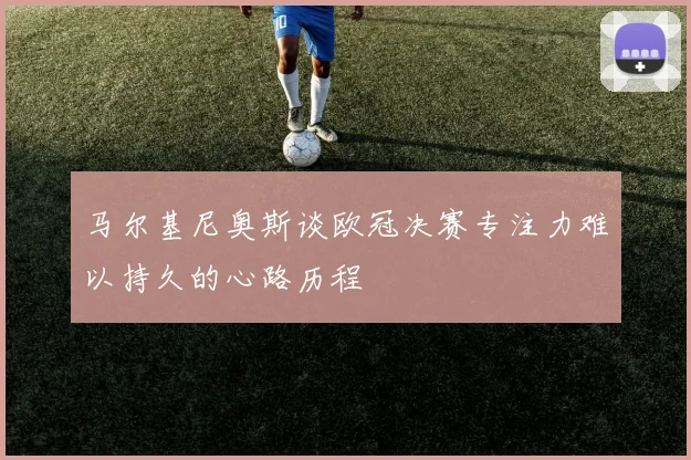马尔基尼奥斯谈欧冠决赛专注力难以持久的心路历程