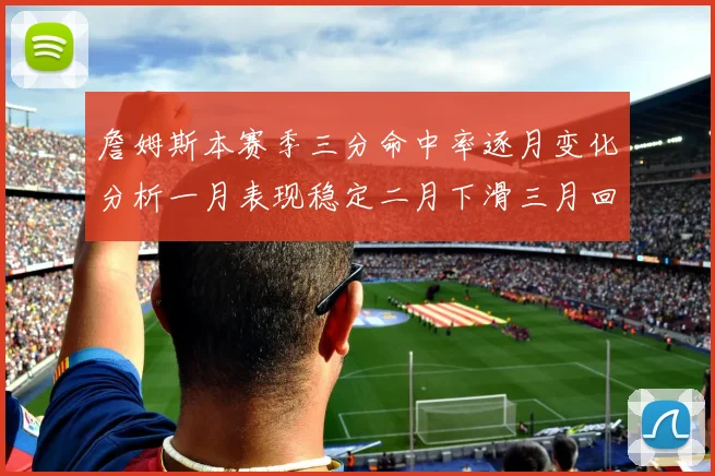 詹姆斯本赛季三分命中率逐月变化分析一月表现稳定二月下滑三月回暖