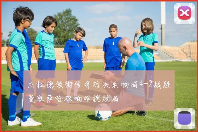 杰拉德领衔传奇对决利物浦4-2战胜曼联萨哈双响难挽败局