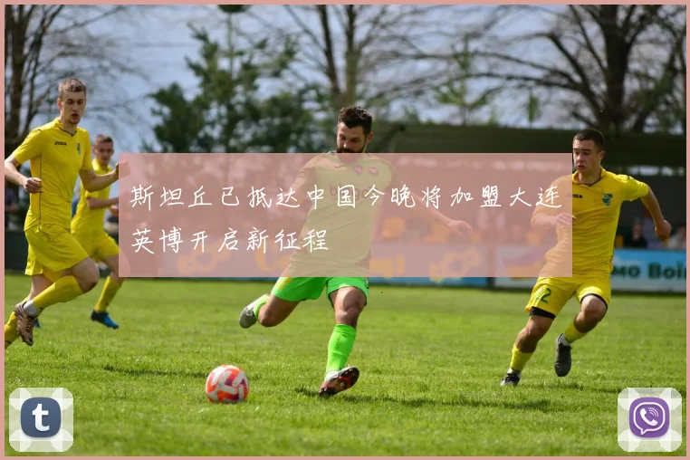 斯坦丘已抵达中国今晚将加盟大连英博开启新征程