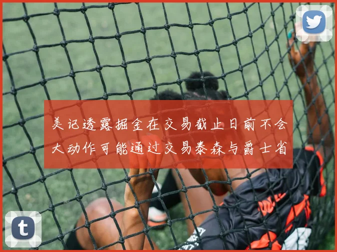 美记透露掘金在交易截止日前不会大动作可能通过交易泰森与爵士省钱