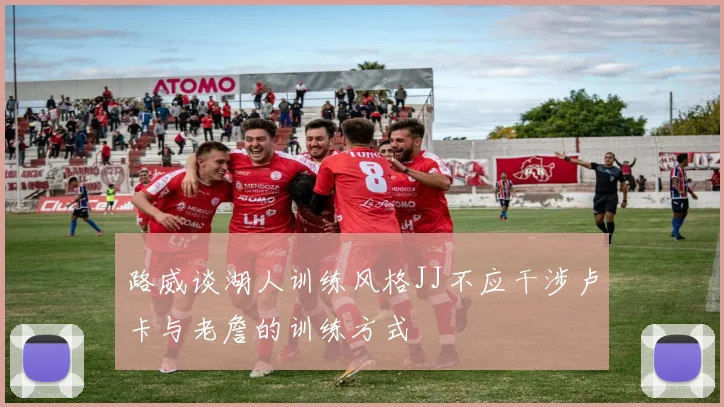 路威谈湖人训练风格JJ不应干涉卢卡与老詹的训练方式