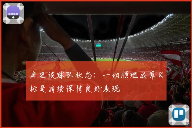库里谈球队状态：一切顺理成章目标是持续保持良好表现