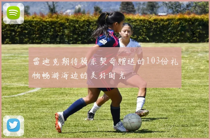 雷迪克期待骑东契奇赠送的103份礼物畅游海边的美好时光