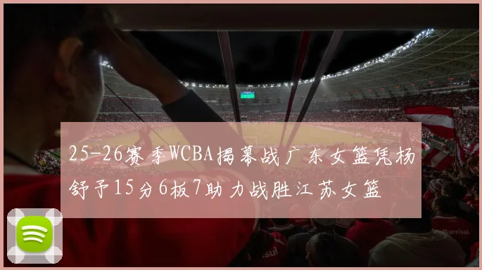 25-26赛季WCBA揭幕战广东女篮凭杨舒予15分6板7助力战胜江苏女篮