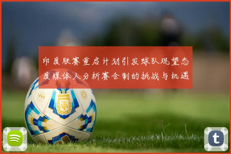印度联赛重启计划引发球队观望态度媒体人分析赛会制的挑战与机遇