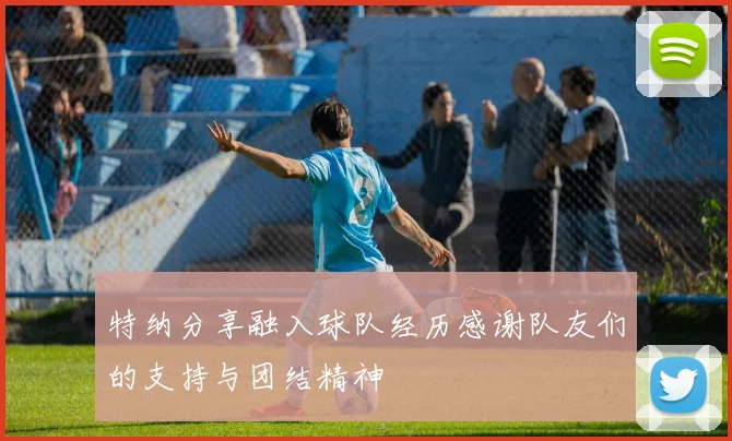 特纳分享融入球队经历感谢队友们的支持与团结精神
