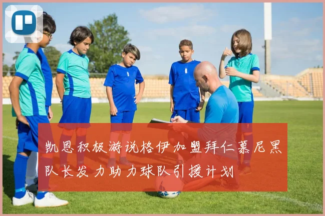 凯恩积极游说格伊加盟拜仁慕尼黑队长发力助力球队引援计划