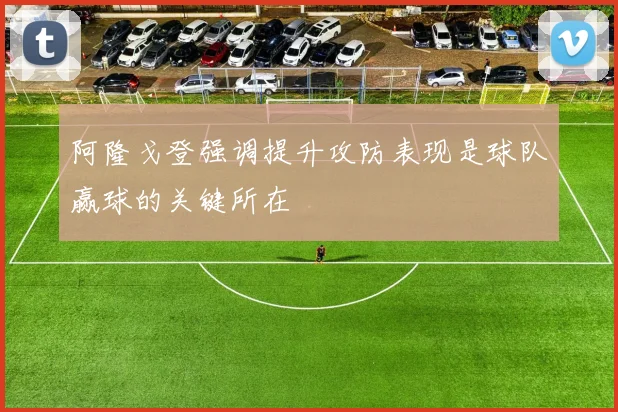 阿隆戈登强调提升攻防表现是球队赢球的关键所在