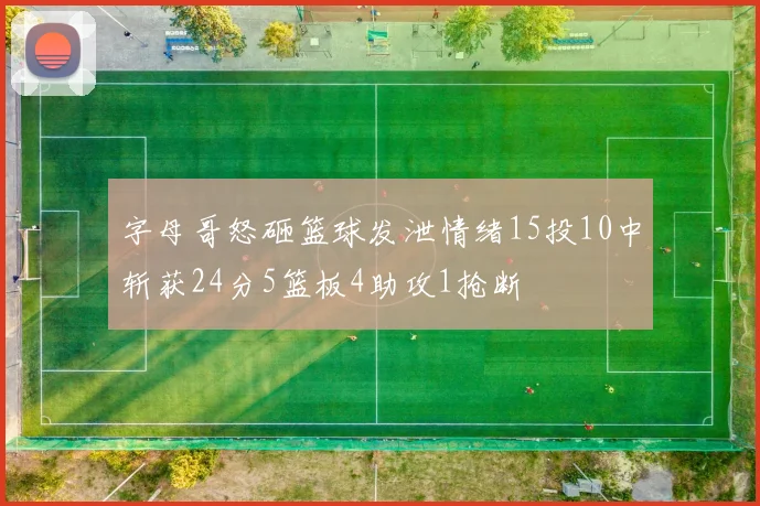 字母哥怒砸篮球发泄情绪15投10中斩获24分5篮板4助攻1抢断