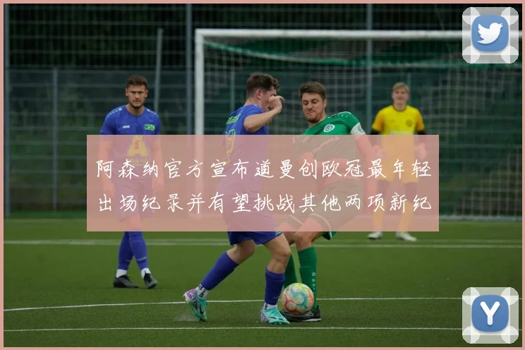 阿森纳官方宣布道曼创欧冠最年轻出场纪录并有望挑战其他两项新纪录