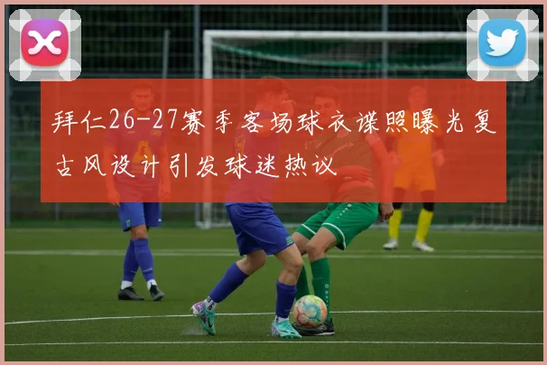 拜仁26-27赛季客场球衣谍照曝光复古风设计引发球迷热议