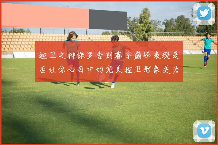 控卫之神保罗告别赛季巅峰表现是否让你心目中的完美控卫形象更为坚定
