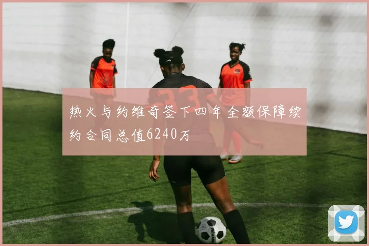 热火与约维奇签下四年全额保障续约合同总值6240万