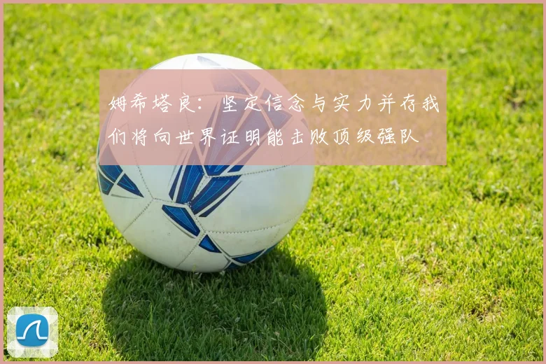 姆希塔良：坚定信念与实力并存我们将向世界证明能击败顶级强队