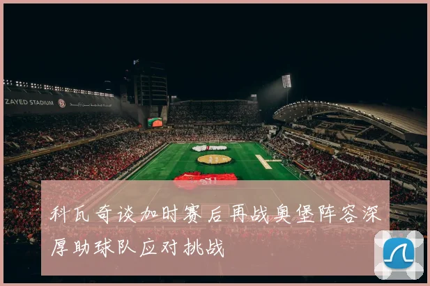 科瓦奇谈加时赛后再战奥堡阵容深厚助球队应对挑战