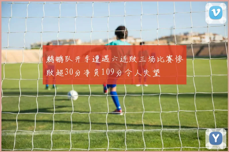 鹈鹕队开季遭遇六连败三场比赛惨败超30分净负109分令人失望