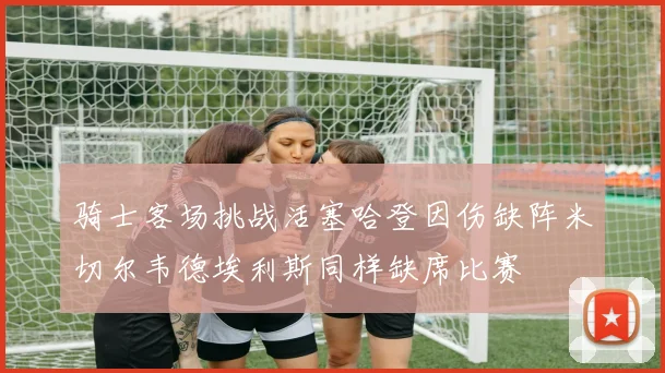 骑士客场挑战活塞哈登因伤缺阵米切尔韦德埃利斯同样缺席比赛