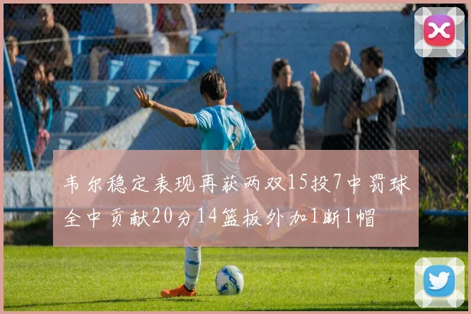 韦尔稳定表现再获两双15投7中罚球全中贡献20分14篮板外加1断1帽