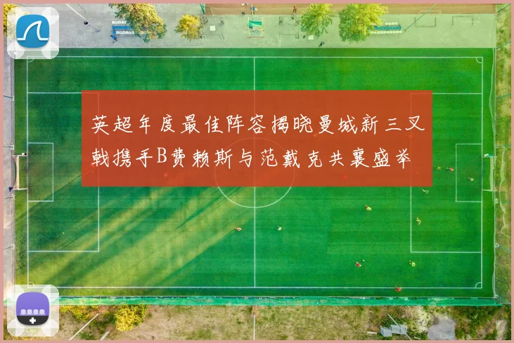 英超年度最佳阵容揭晓曼城新三叉戟携手B费赖斯与范戴克共襄盛举