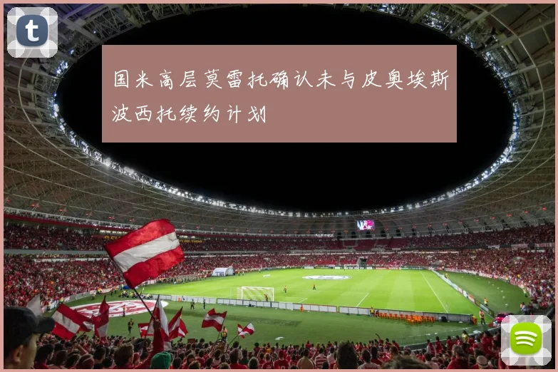 国米高层莫雷托确认未与皮奥埃斯波西托续约计划