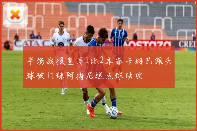 半场战报皇马1比2本菲卡姆巴佩头球破门琼阿梅尼送点球助攻