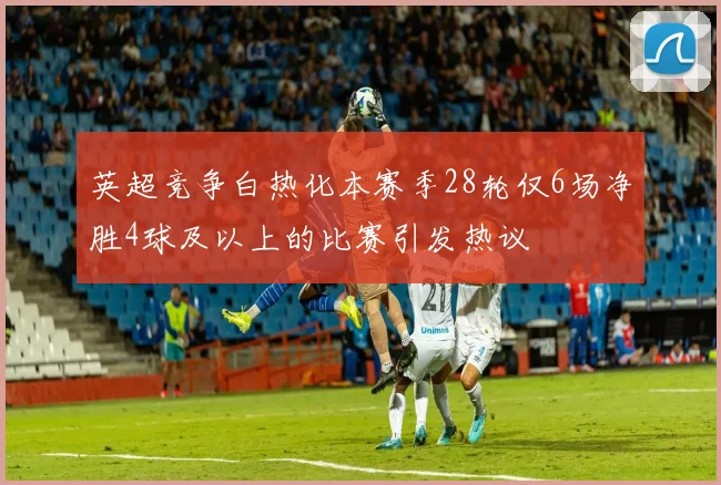 英超竞争白热化本赛季28轮仅6场净胜4球及以上的比赛引发热议