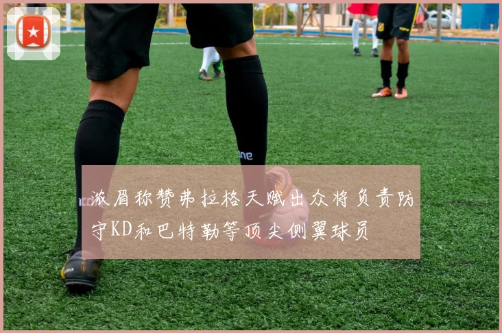 浓眉称赞弗拉格天赋出众将负责防守KD和巴特勒等顶尖侧翼球员