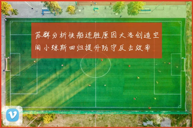 苏群分析快船连胜原因大洛创造空间小琼斯回归提升防守反击效率