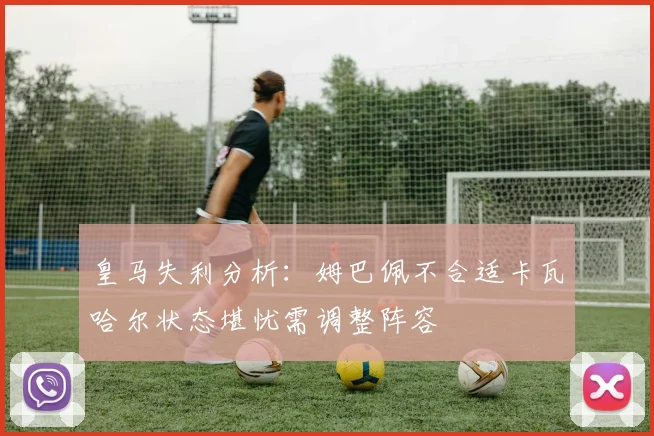 皇马失利分析：姆巴佩不合适卡瓦哈尔状态堪忧需调整阵容