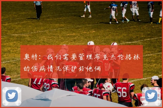 奥特：我们需要管理布克杰伦格林的伤病情况保护好他俩