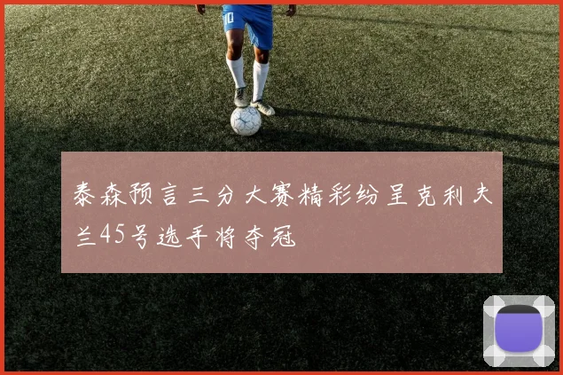 泰森预言三分大赛精彩纷呈克利夫兰45号选手将夺冠