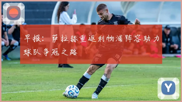 早报：萨拉赫重返利物浦阵容助力球队争冠之路