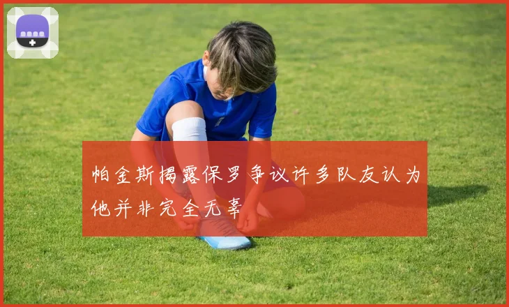 帕金斯揭露保罗争议许多队友认为他并非完全无辜