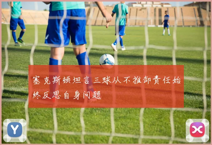 塞克斯顿坦言三球从不推卸责任始终反思自身问题