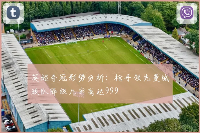 英超夺冠形势分析：枪手领先曼城狼队降级几率高达999