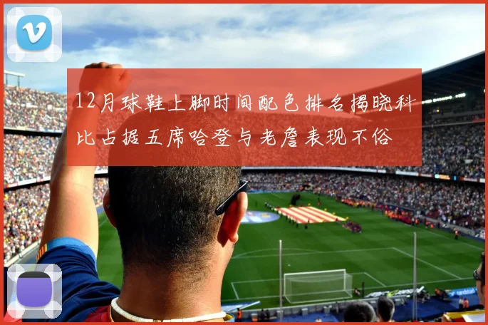 12月球鞋上脚时间配色排名揭晓科比占据五席哈登与老詹表现不俗
