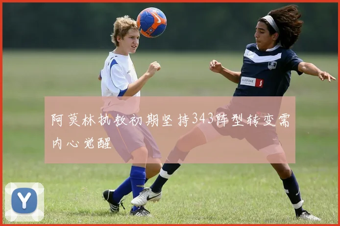 阿莫林执教初期坚持343阵型转变需内心觉醒