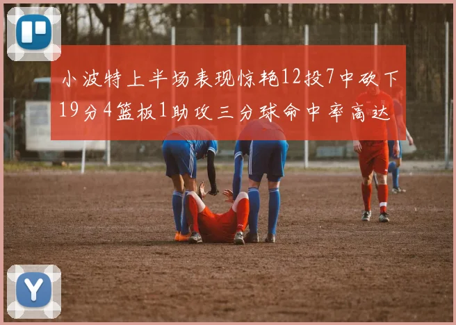 小波特上半场表现惊艳12投7中砍下19分4篮板1助攻三分球命中率高达60