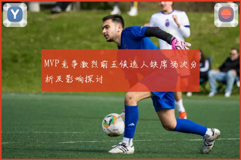 MVP竞争激烈前五候选人缺席场次分析及影响探讨