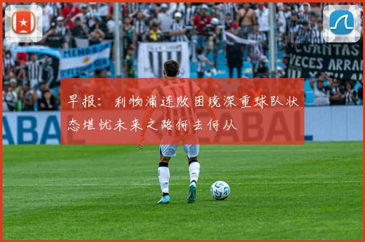 早报：利物浦连败困境深重球队状态堪忧未来之路何去何从