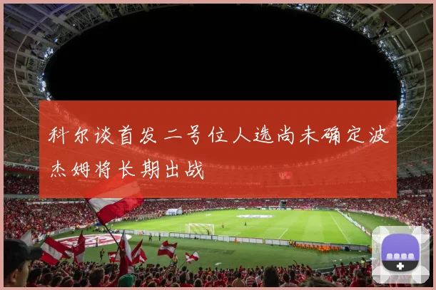科尔谈首发二号位人选尚未确定波杰姆将长期出战